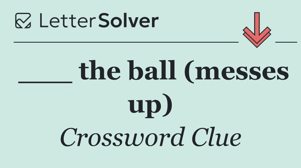 ___ the ball (messes up)