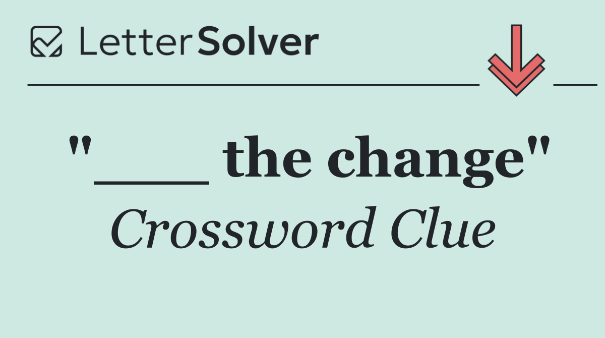 "___ the change"