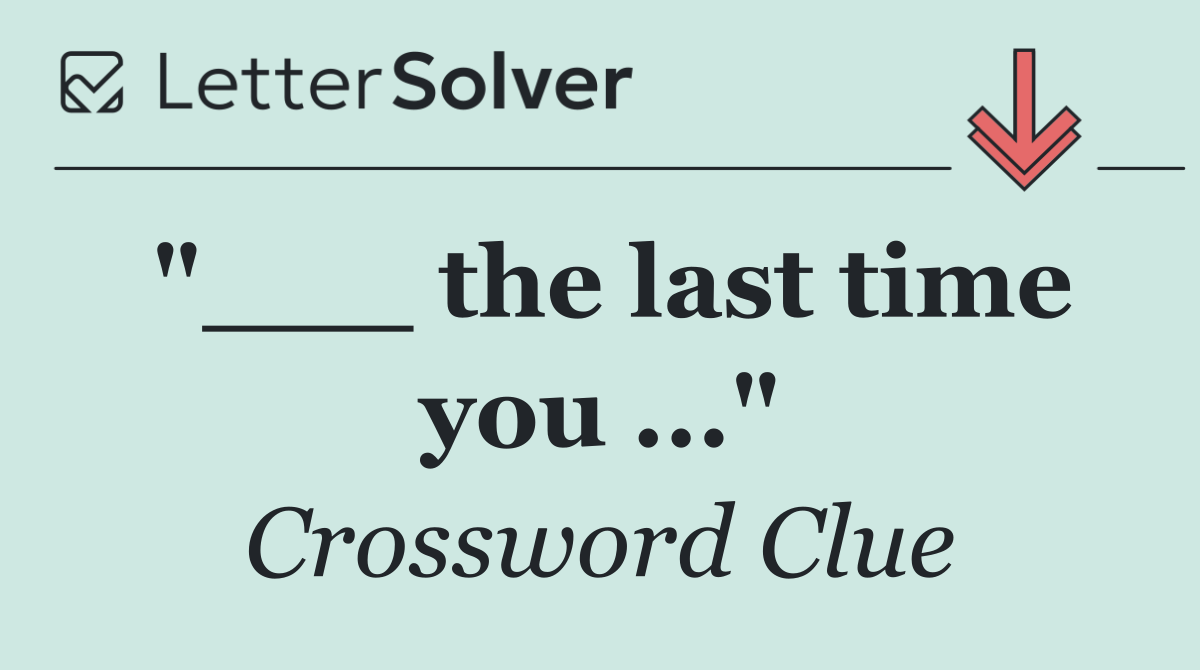"___ the last time you ..."