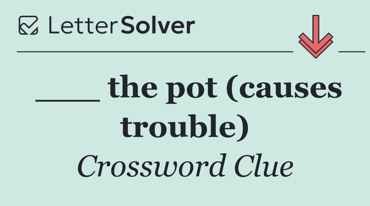 ___ the pot (causes trouble)