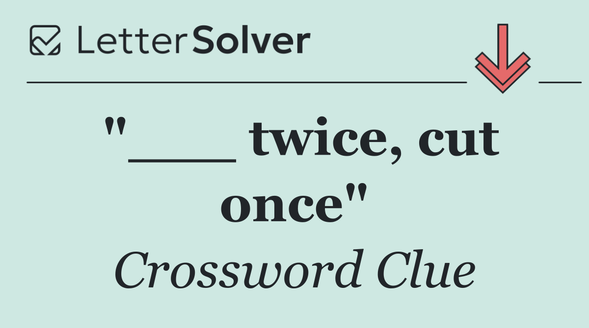 "___ twice, cut once"