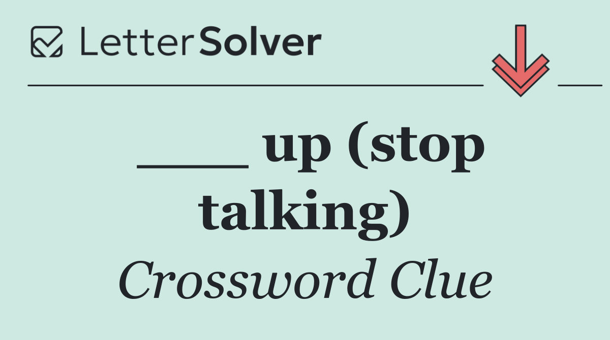 ___ up (stop talking)