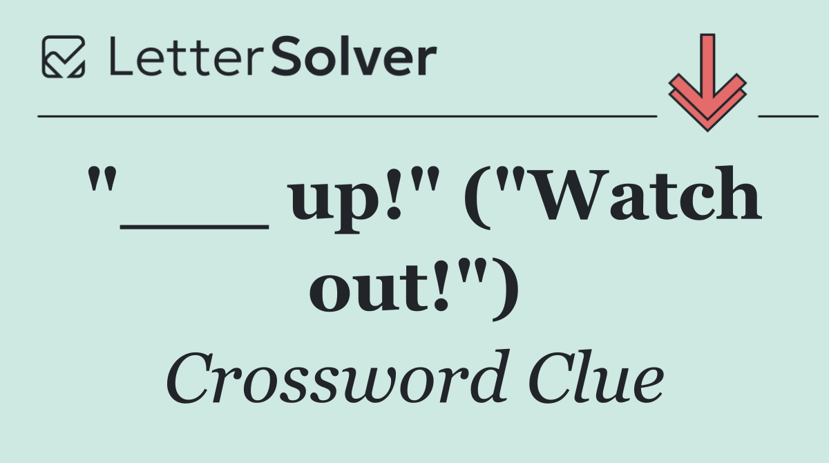 "___ up!" ("Watch out!")