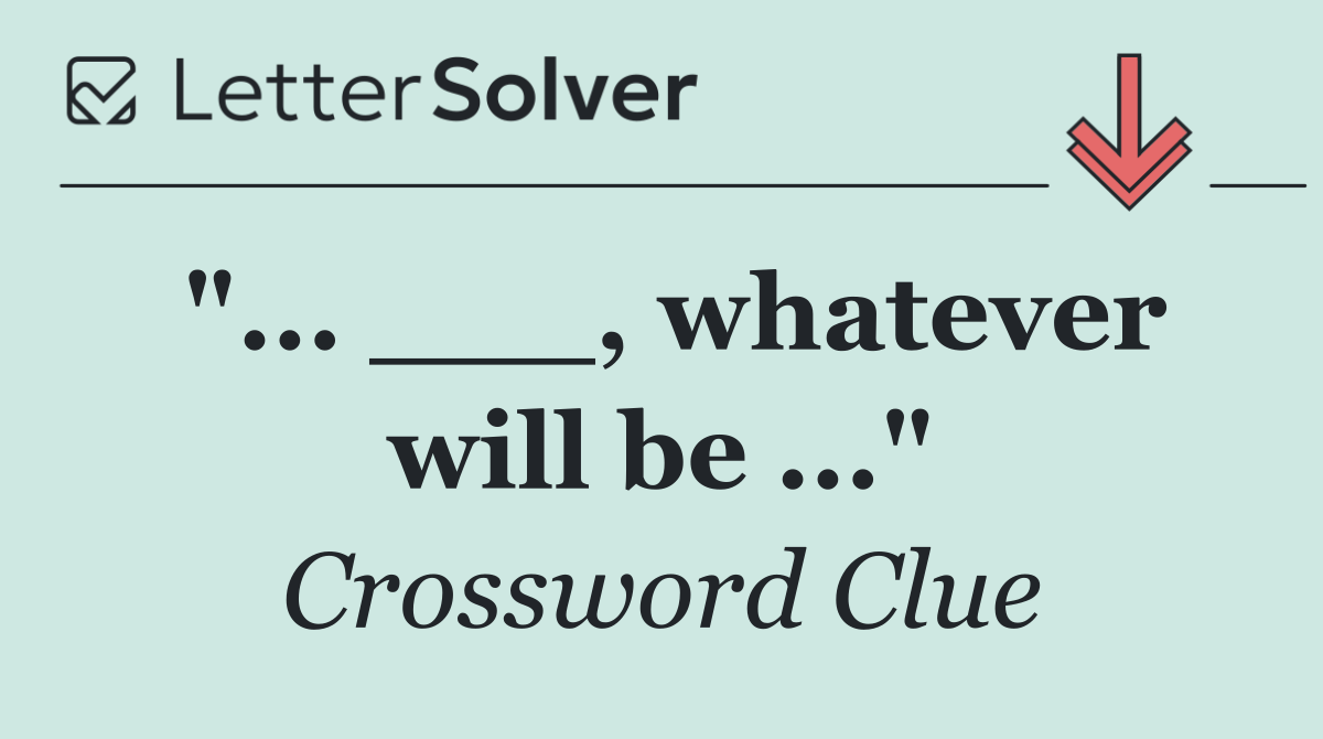 "... ___, whatever will be ..."