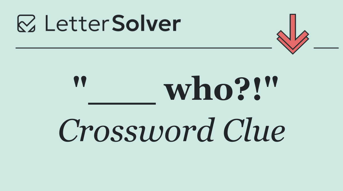 "___ who?!"