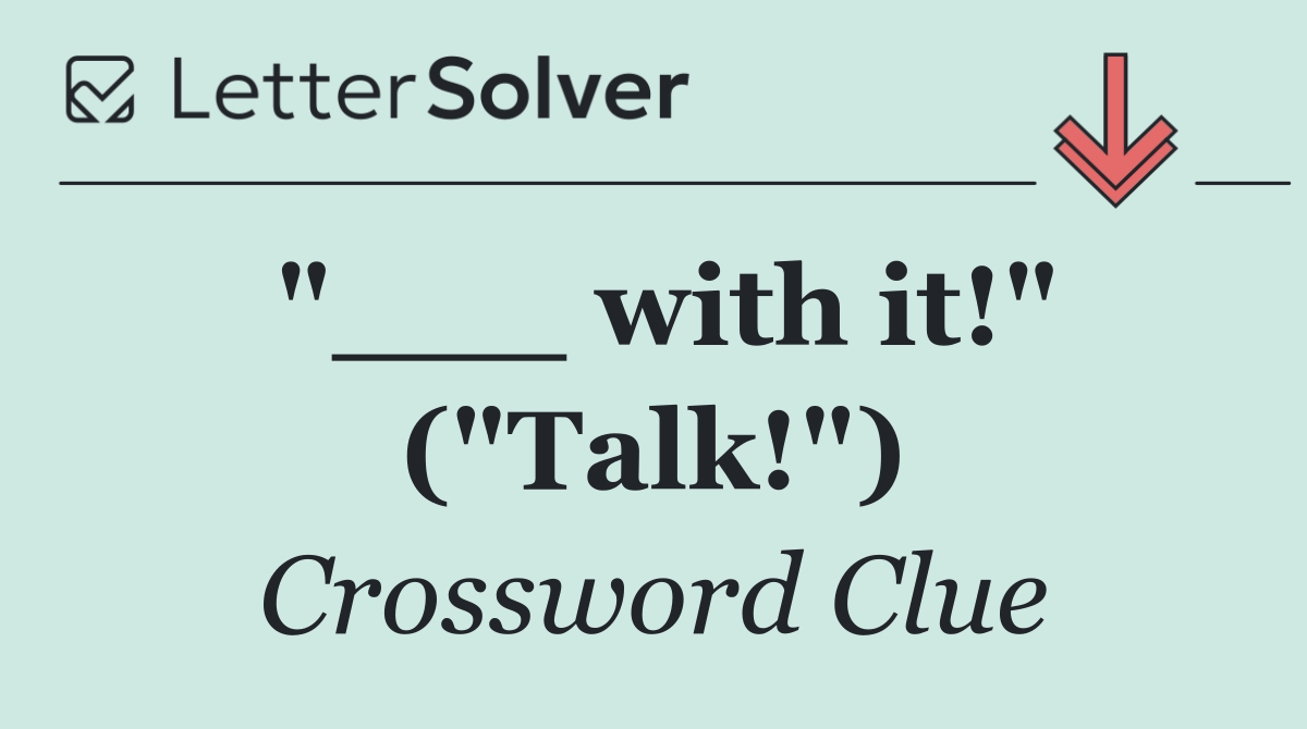 "___ with it!" ("Talk!")