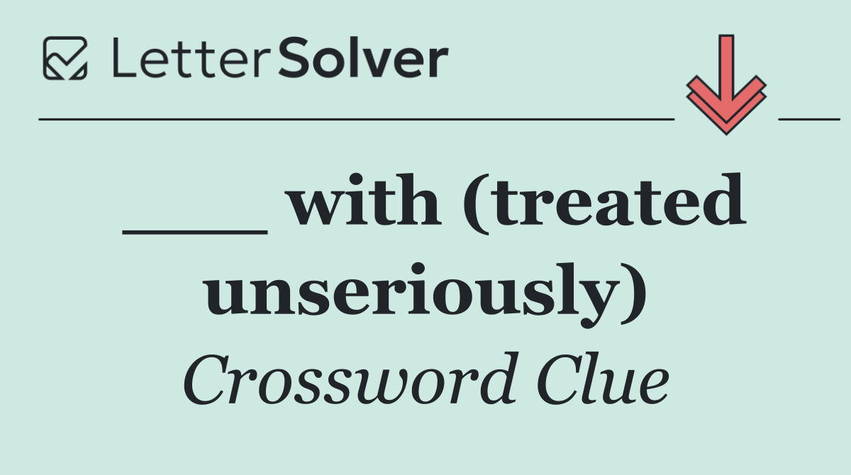 ___ with (treated unseriously)