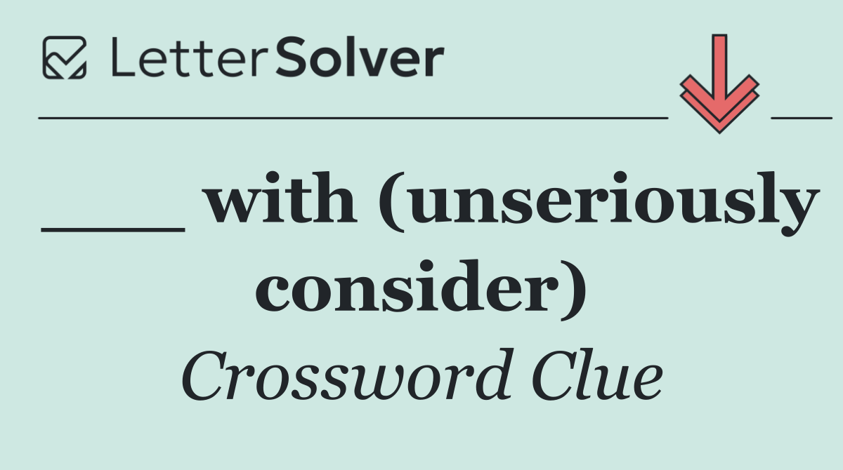 ___ with (unseriously consider)