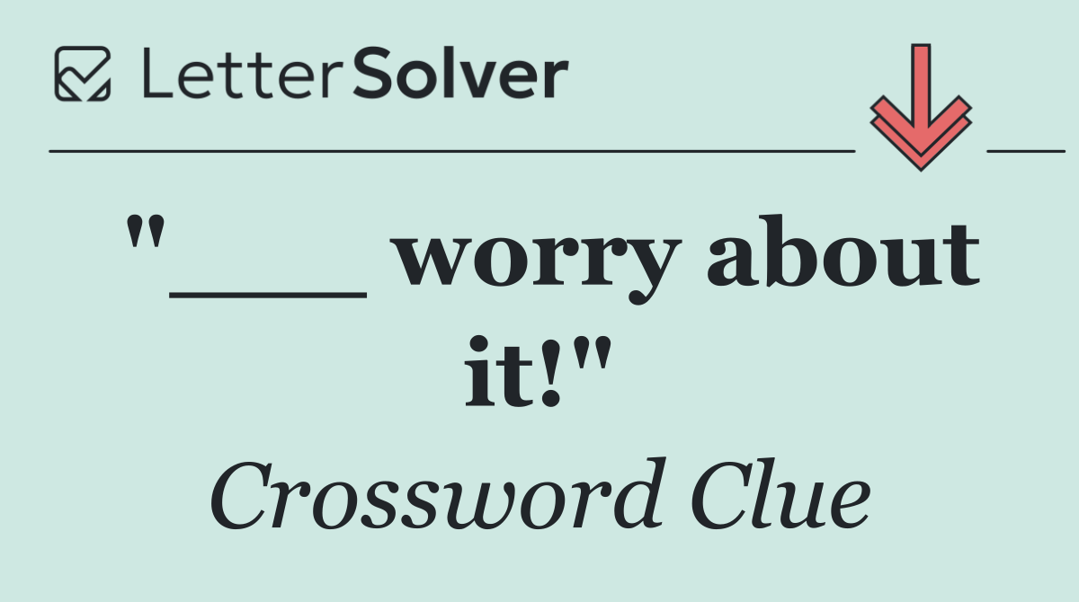 "___ worry about it!"