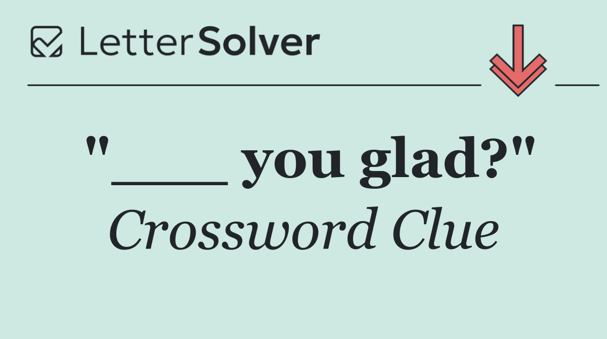 "___ you glad?"