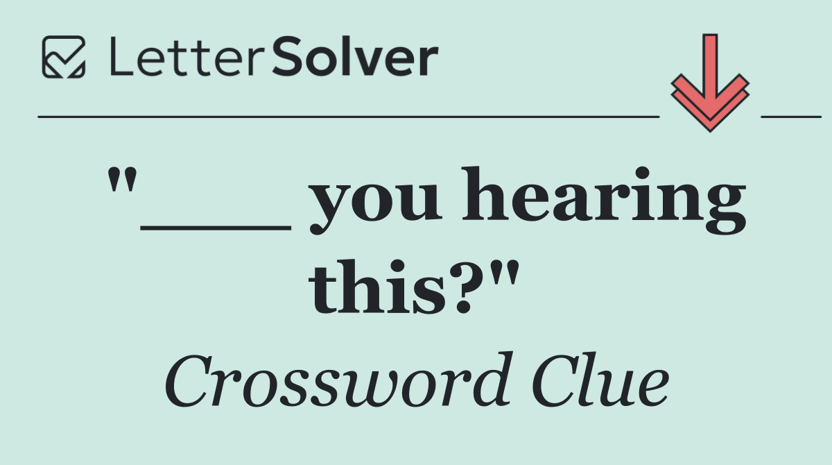 "___ you hearing this?"