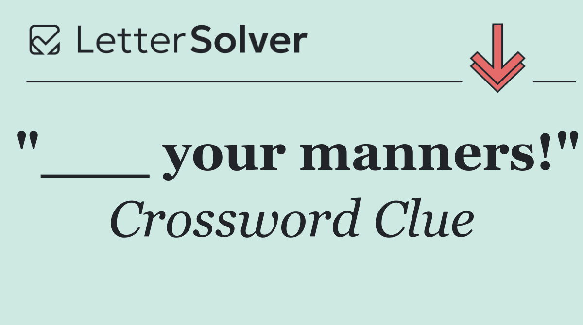 "___ your manners!"