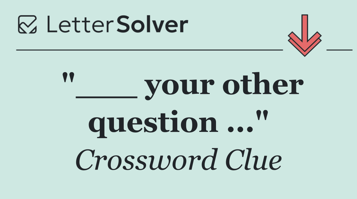 "___ your other question ..."