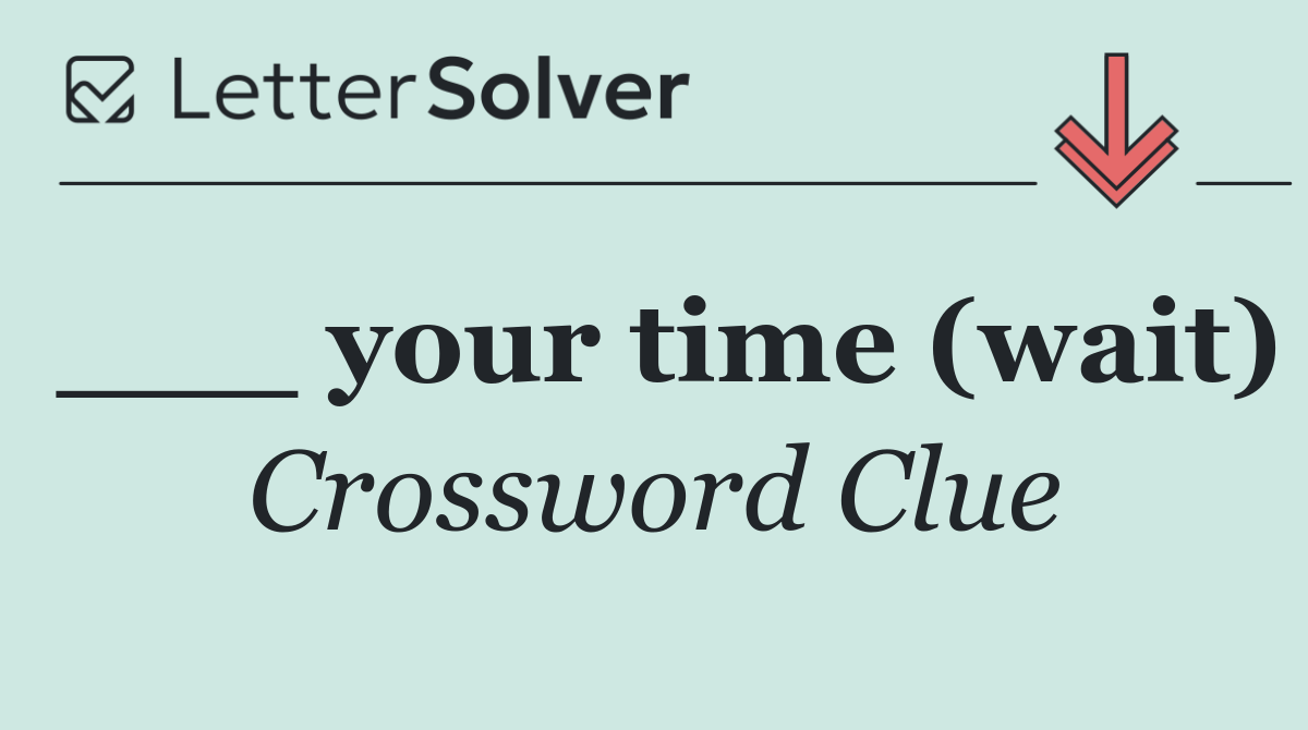 ___ your time (wait)