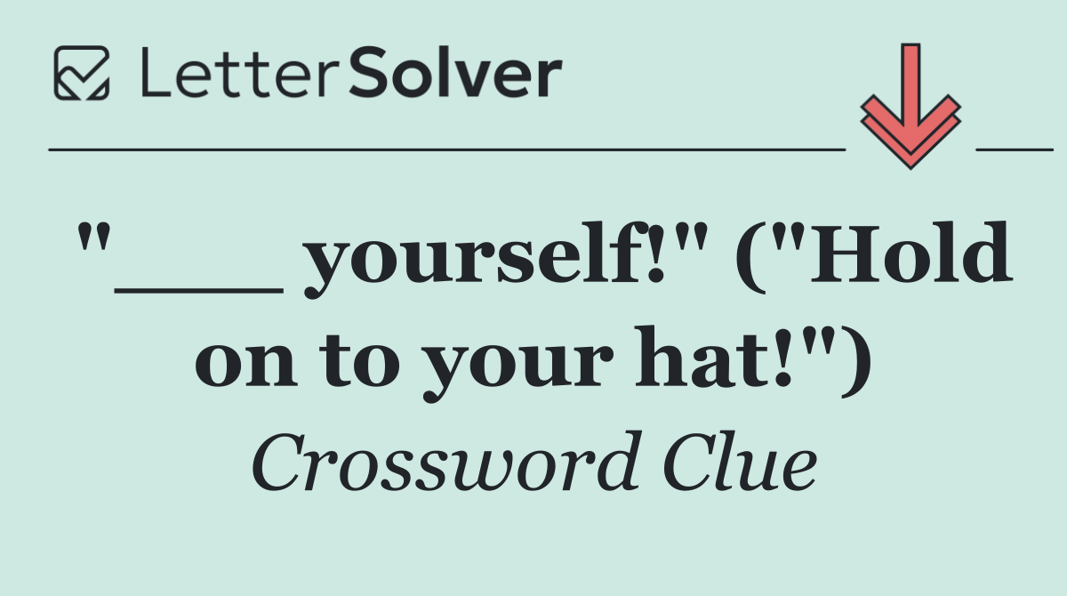 "___ yourself!" ("Hold on to your hat!")
