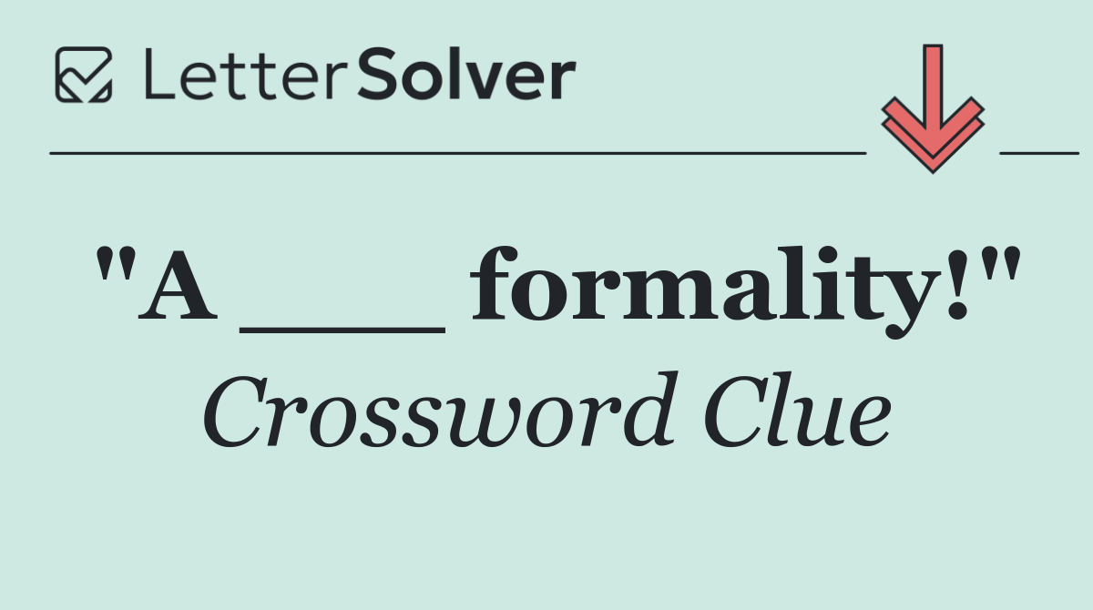 "A ___ formality!"