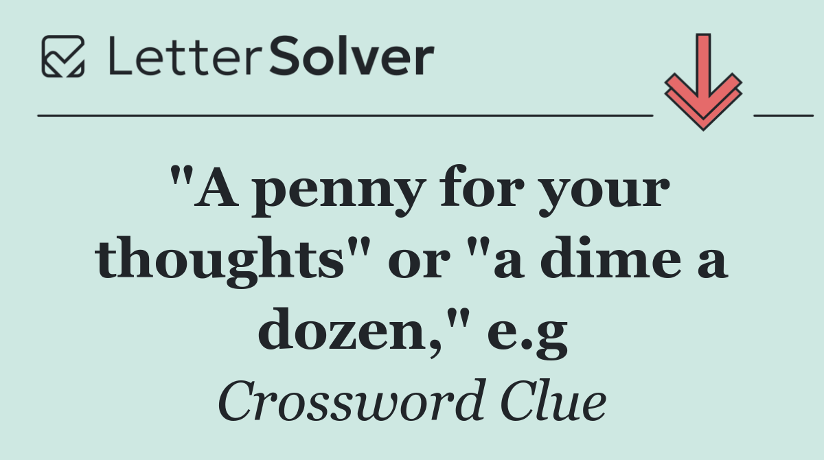 "A penny for your thoughts" or "a dime a dozen," e.g