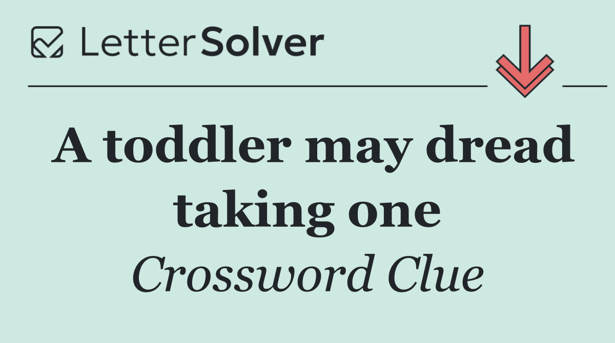 A toddler may dread taking one