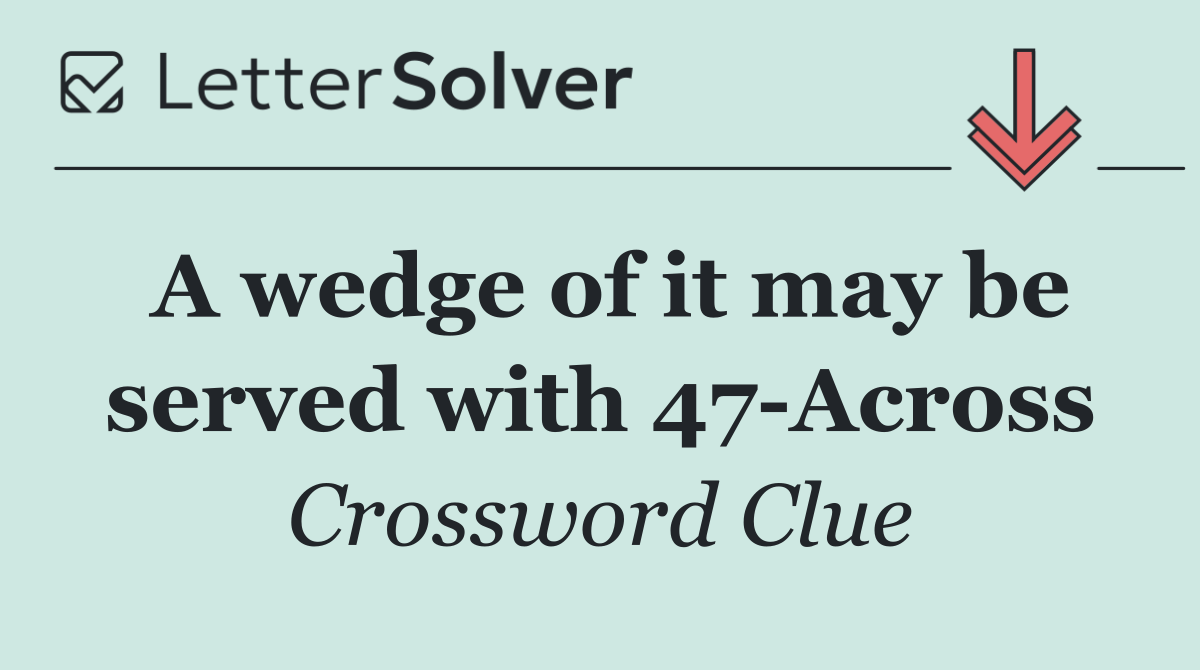 A wedge of it may be served with 47 Across