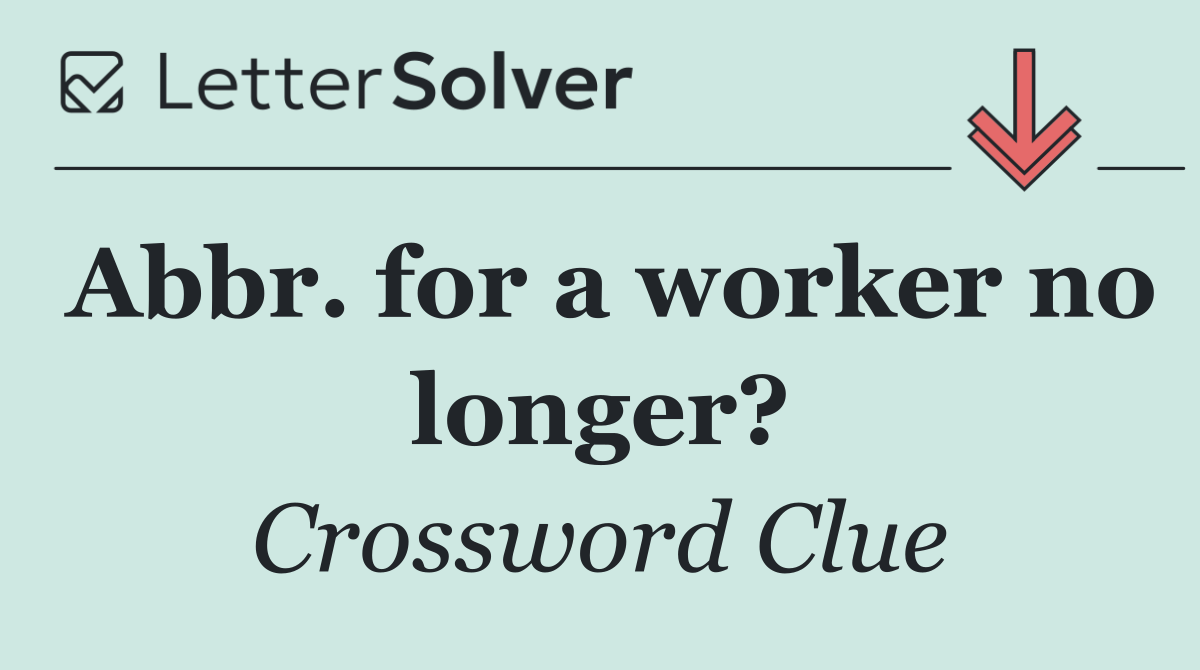 Abbr. for a worker no longer?