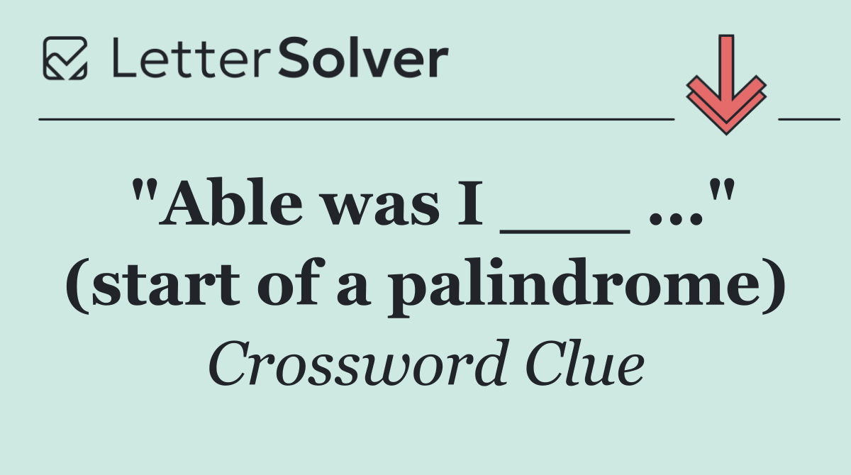 "Able was I ___ ..." (start of a palindrome)