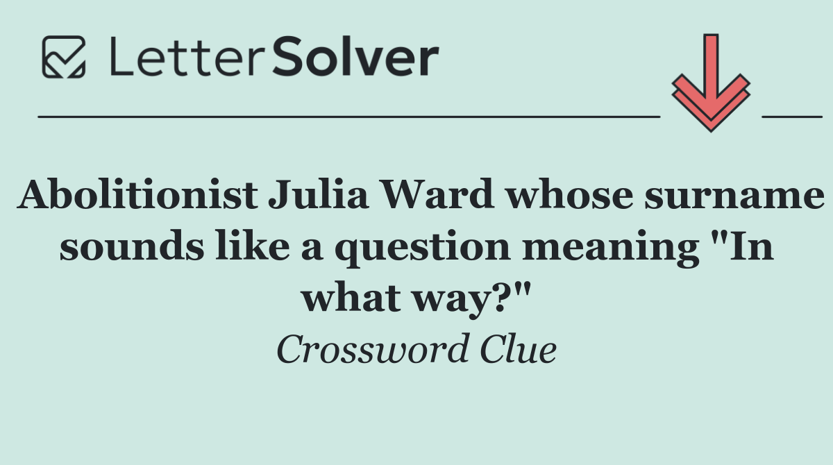 Abolitionist Julia Ward whose surname sounds like a question meaning "In what way?"
