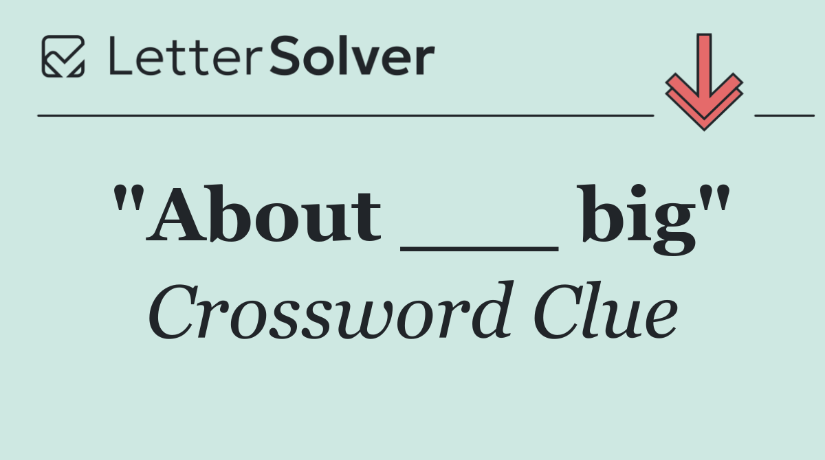 "About ___ big"