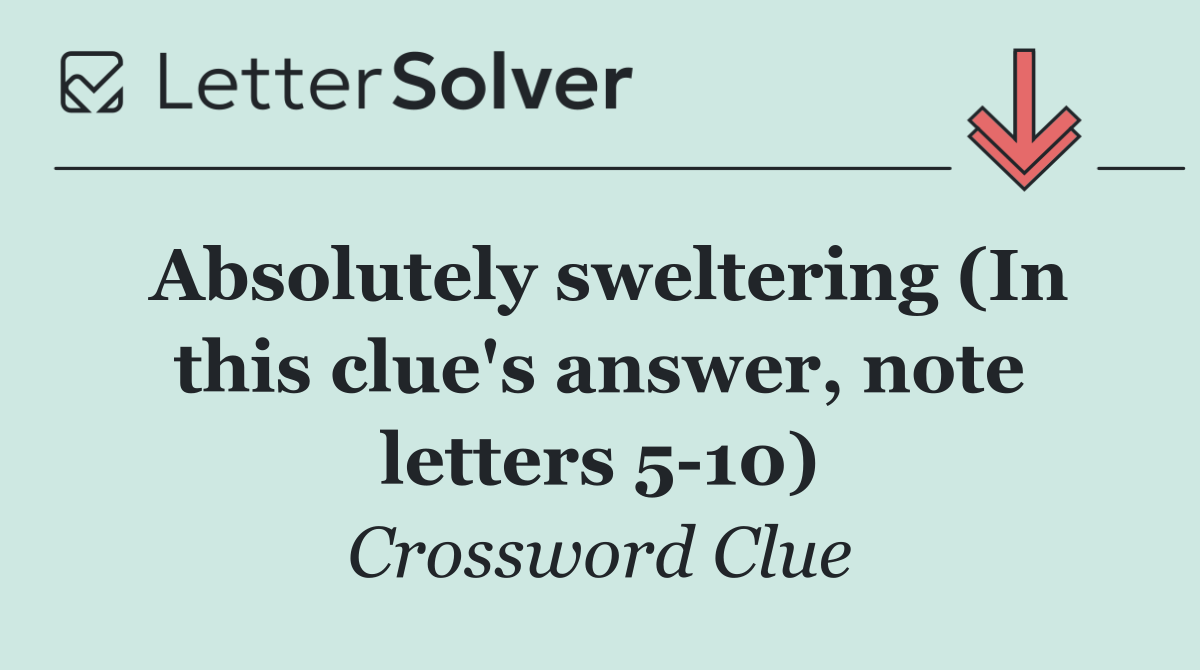 Absolutely sweltering (In this clue's answer, note letters 5 10)