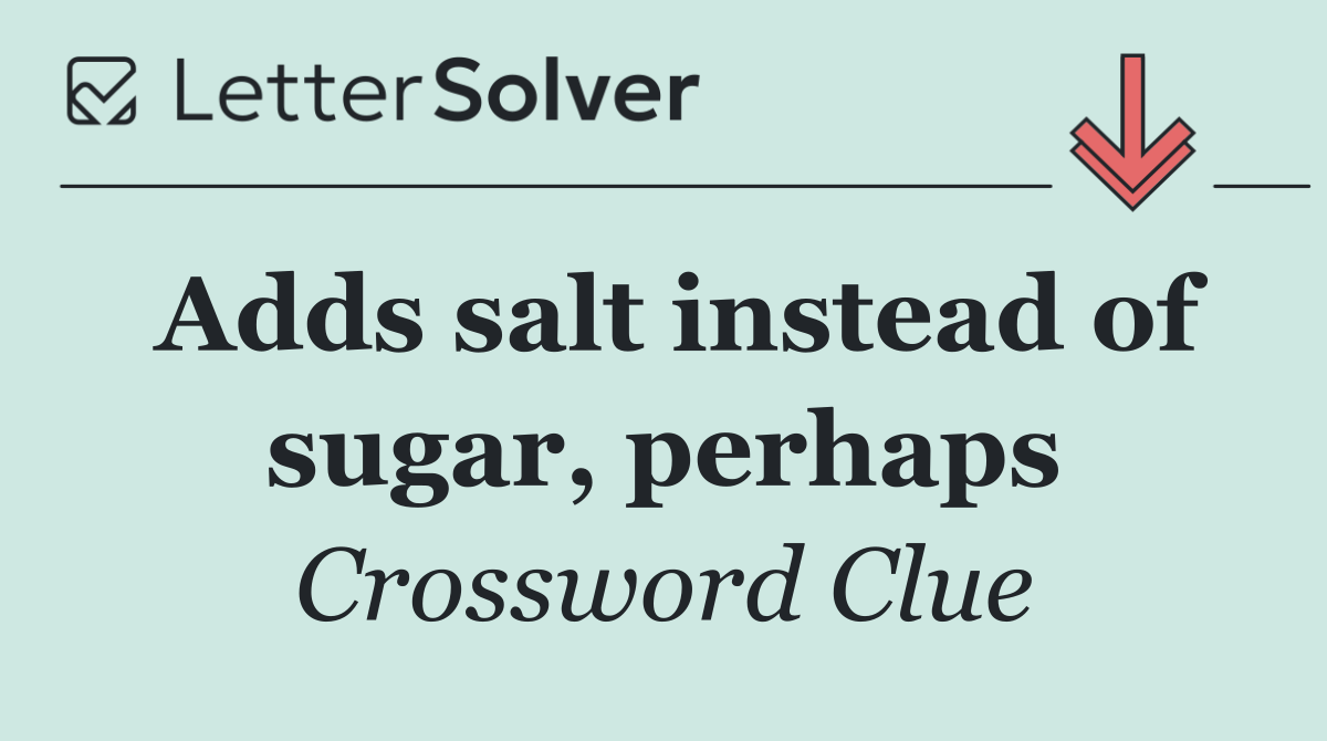 Adds salt instead of sugar, perhaps
