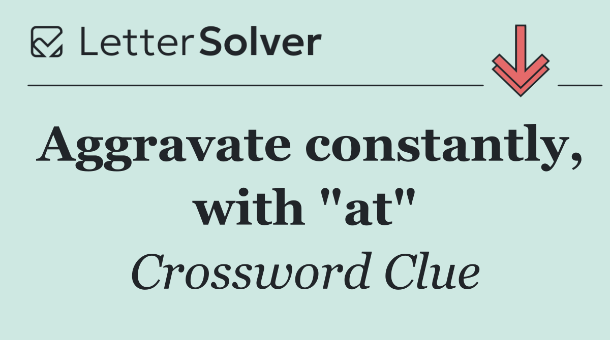 Aggravate constantly, with "at"