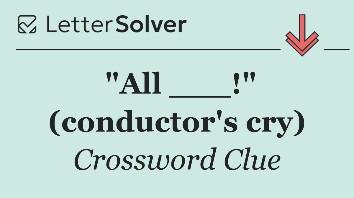 "All ___!" (conductor's cry)