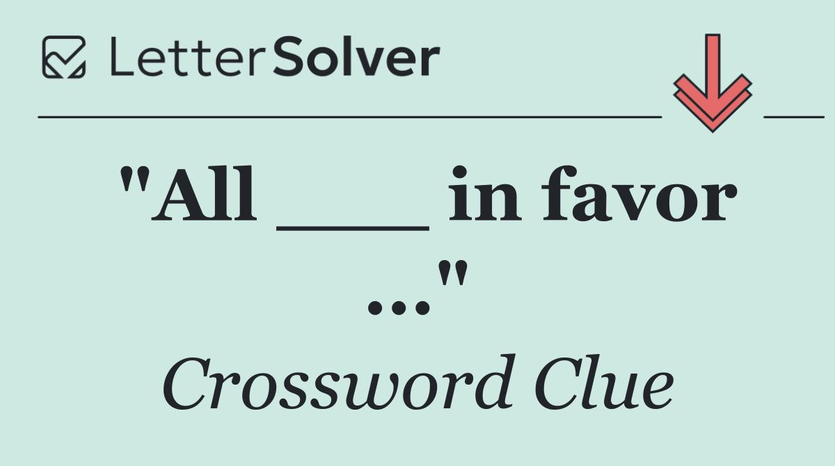 "All ___ in favor ..."