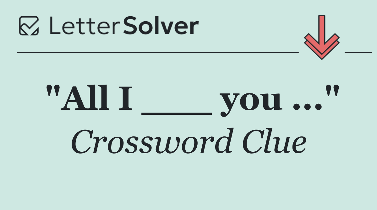 "All I ___ you ..."