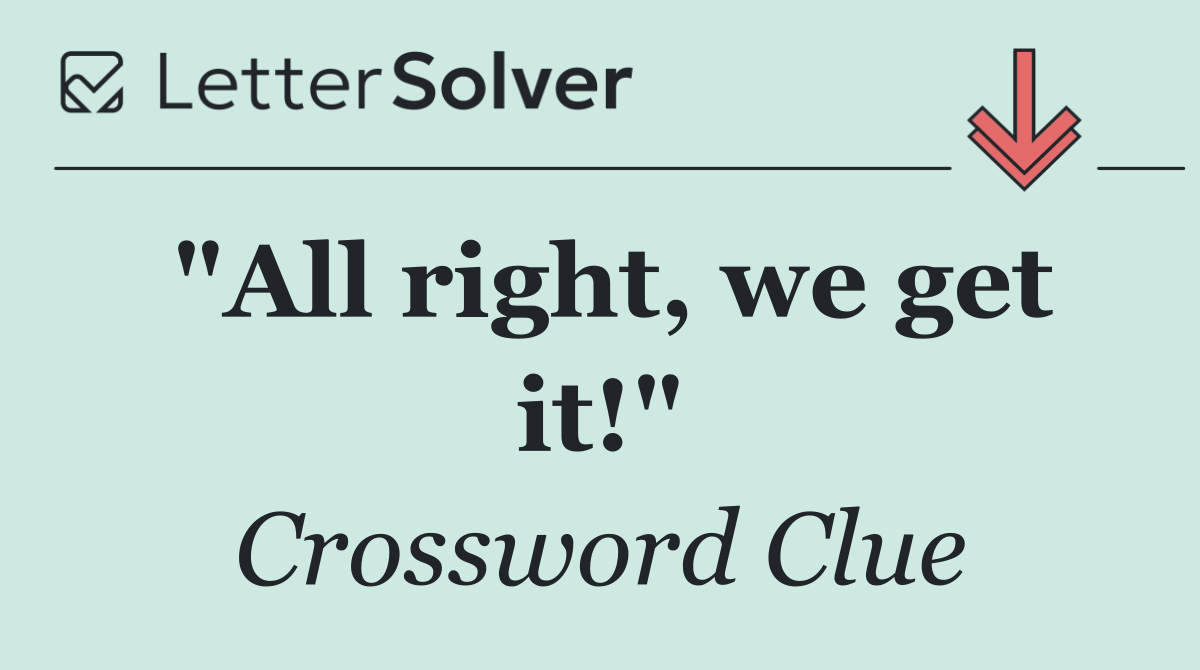 "All right, we get it!"