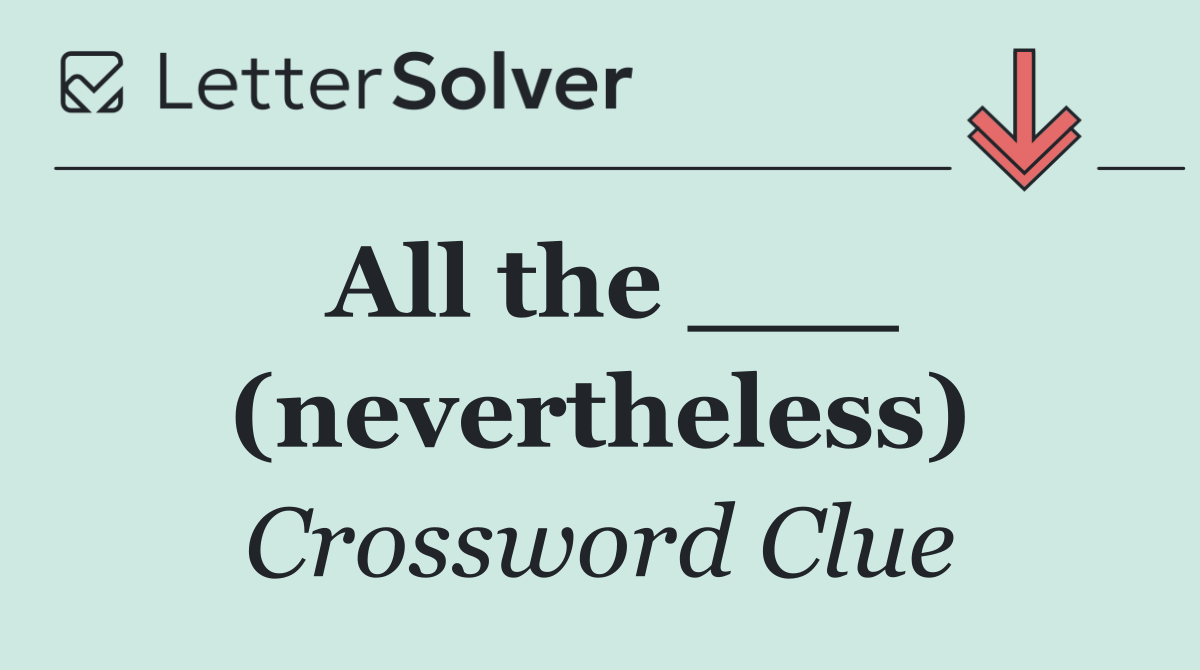 All the ___ (nevertheless)