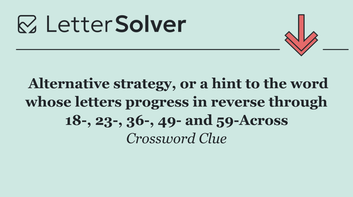 Alternative strategy, or a hint to the word whose letters progress in reverse through 18 , 23 , 36 , 49  and 59 Across