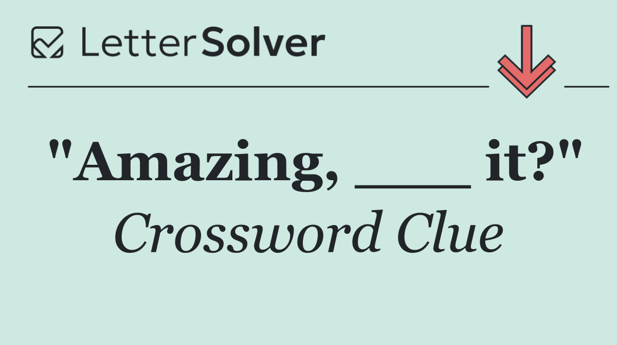 "Amazing, ___ it?"