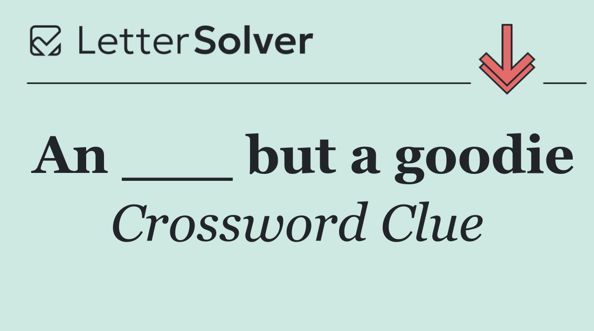 An ___ but a goodie