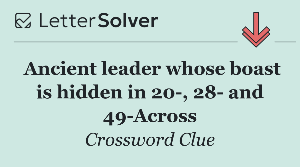 Ancient leader whose boast is hidden in 20 , 28  and 49 Across