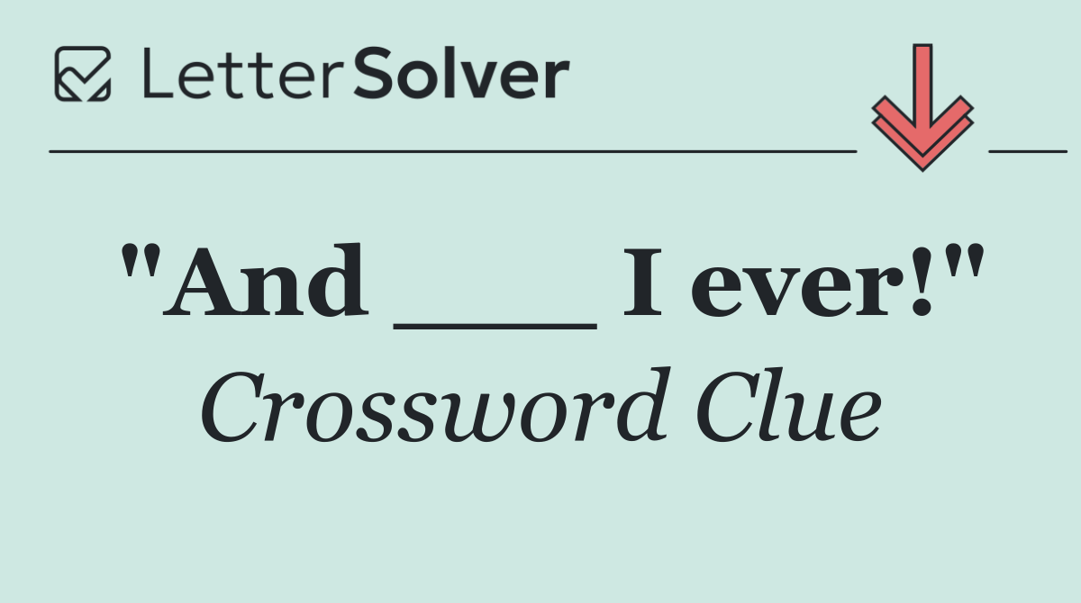 "And ___ I ever!"