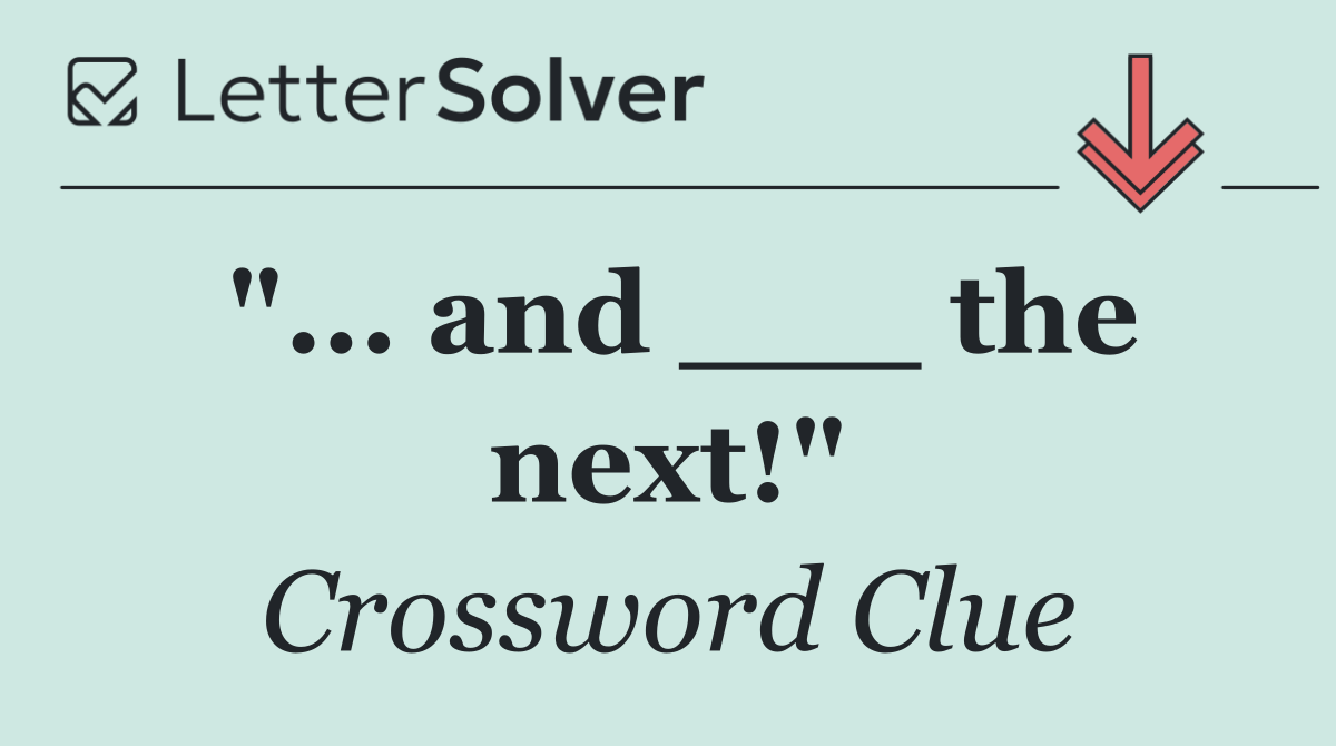 "... and ___ the next!"