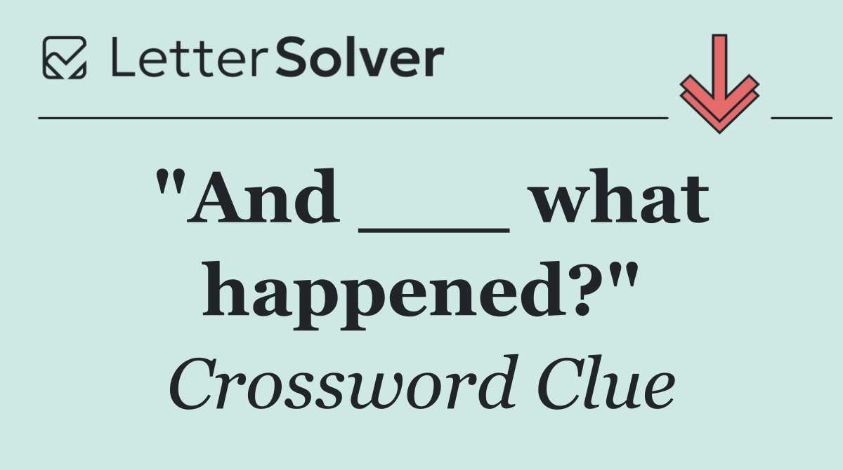 "And ___ what happened?"