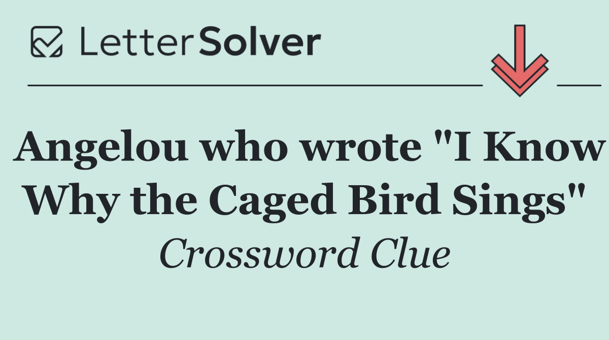 Angelou who wrote "I Know Why the Caged Bird Sings"