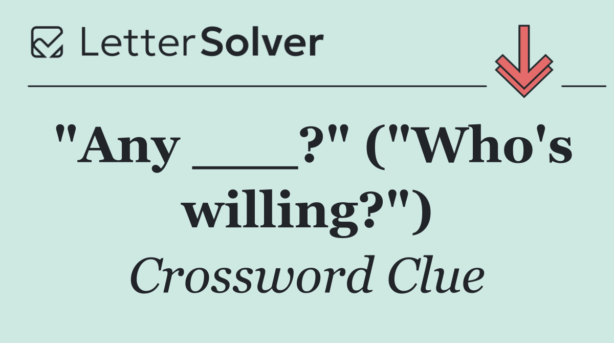 "Any ___?" ("Who's willing?")
