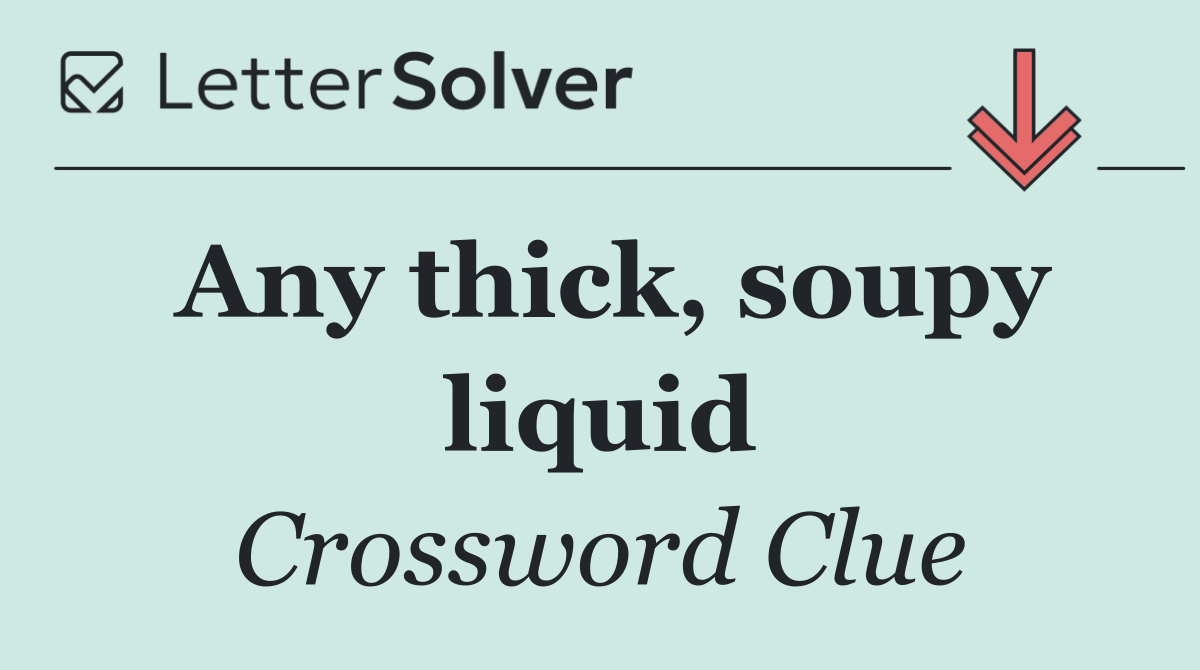Any thick, soupy liquid