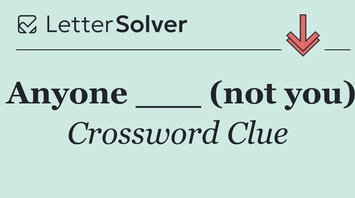 Anyone ___ (not you)