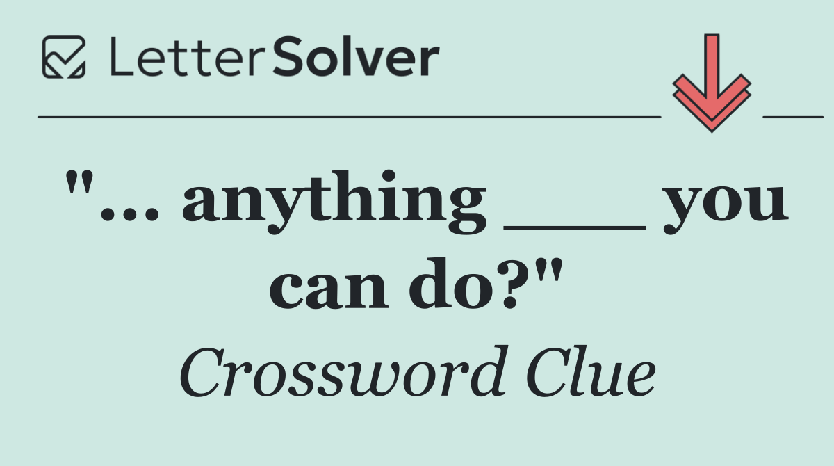 "... anything ___ you can do?"