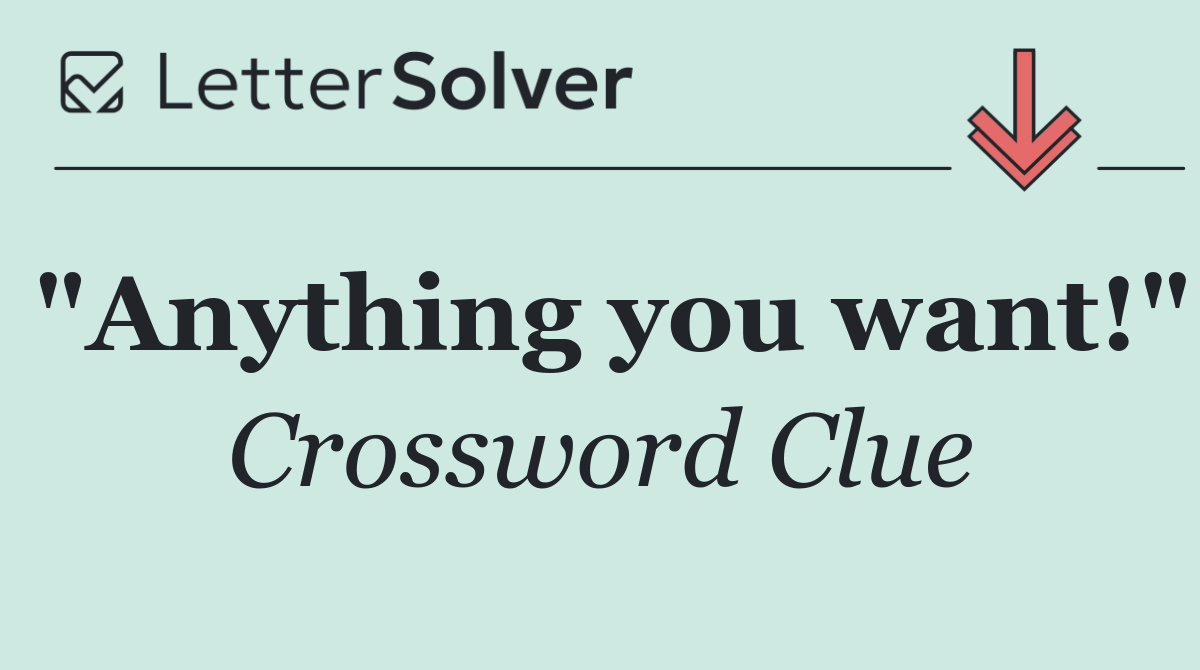 "Anything you want!"