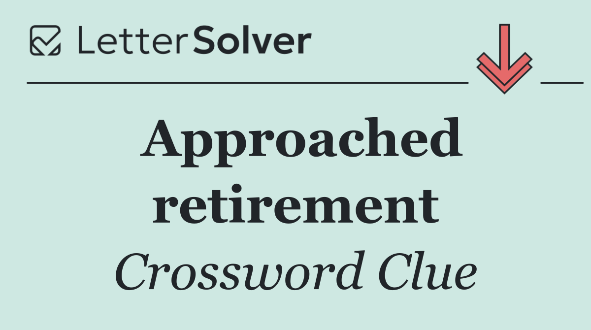 Approached retirement