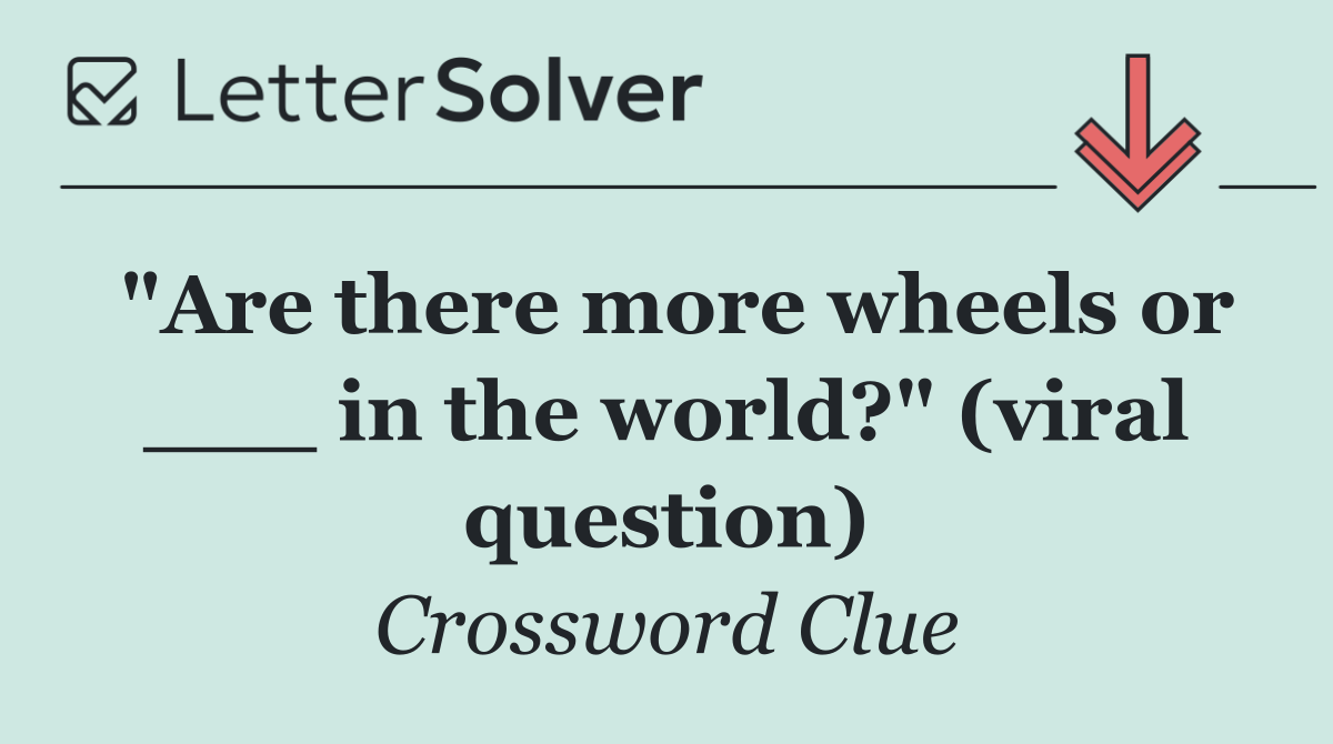 "Are there more wheels or ___ in the world?" (viral question)